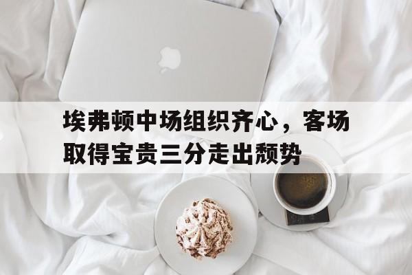 埃弗顿中场组织齐心，客场取得宝贵三分走出颓势的简单介绍